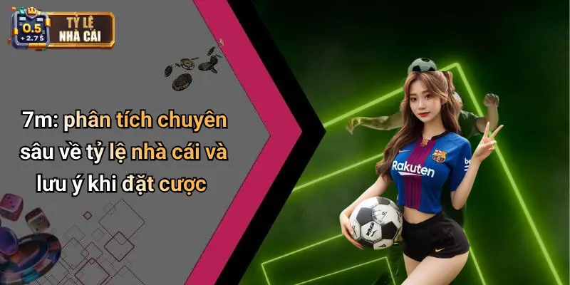 7m: phân tích chuyên sâu về tỷ lệ nhà cái và lưu ý khi đặt cược