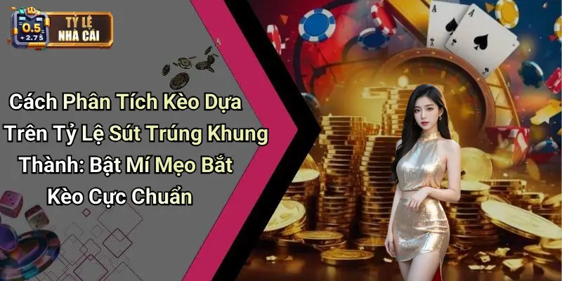 Cách Phân Tích Kèo Dựa Trên Tỷ Lệ Sút Trúng Khung Thành: Bật Mí Mẹo Bắt Kèo Cực Chuẩn