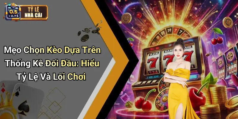 Mẹo Chọn Kèo Dựa Trên Thống Kê Đối Đầu: Hiểu Tỷ Lệ Và Lối Chơi