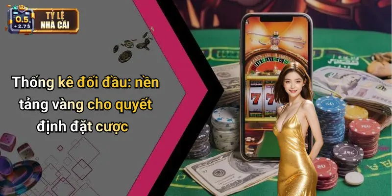 Thống kê đối đầu: nền tảng vàng cho quyết định đặt cược