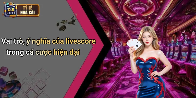 Vai trò, ý nghĩa của livescore trong cá cược hiện đại