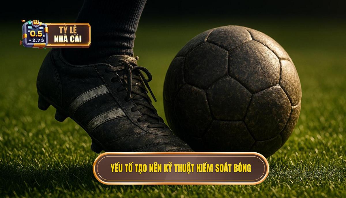 Các yếu tố cơ bản tạo nên Kỹ thuật kiểm soát bóng ưu việt